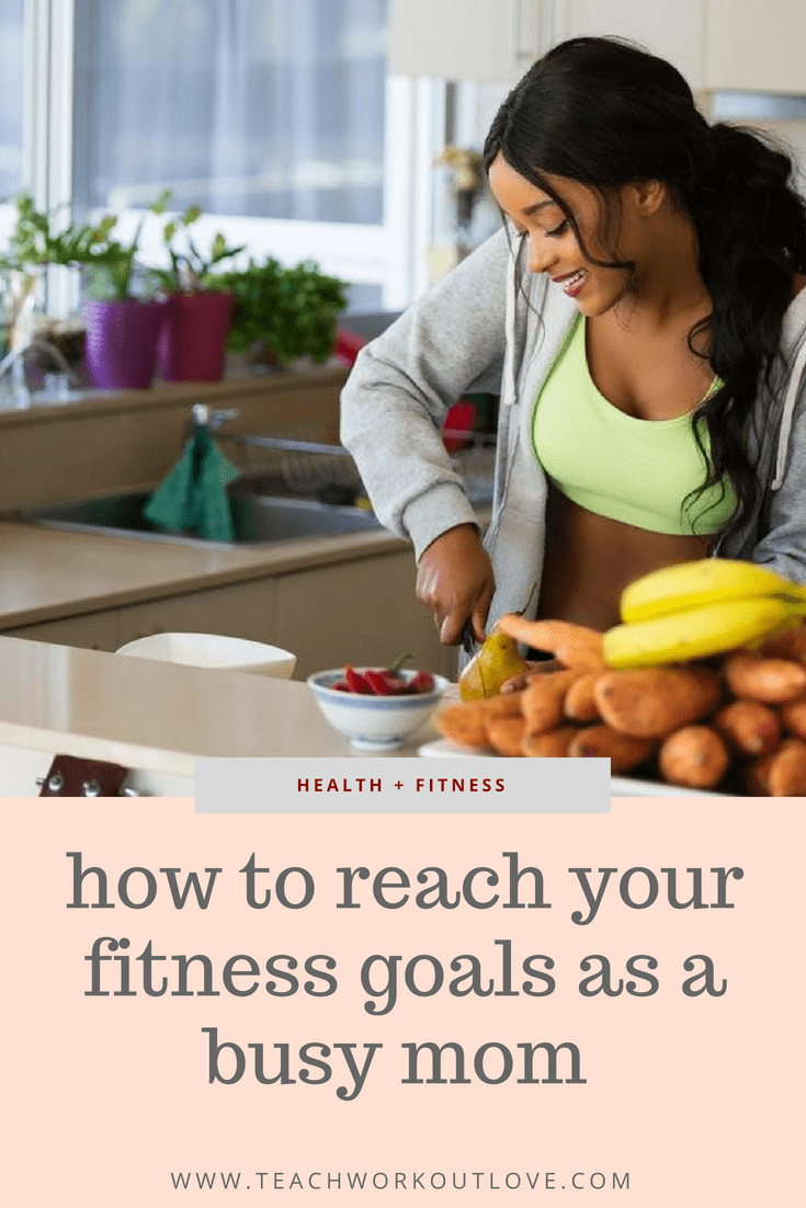 How To Achieve Fitness Goals as a Busy Mom - teachworkoutlove.com