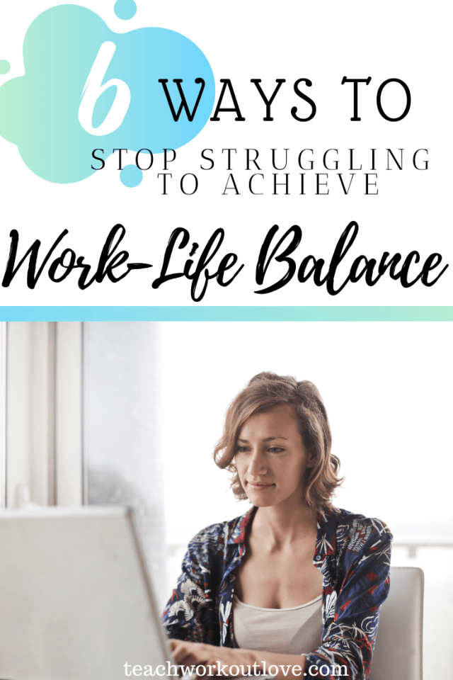 6 Ways to Stop Struggling to Achieve Work-Life Balance